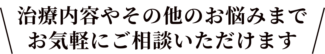 治療内容やその他のお悩みまでお気軽にご相談いただけます